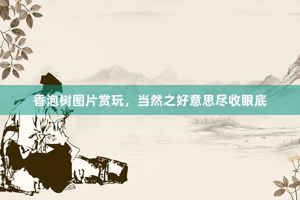香泡树图片赏玩，当然之好意思尽收眼底