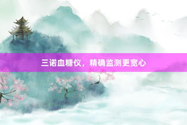 三诺血糖仪，精确监测更宽心