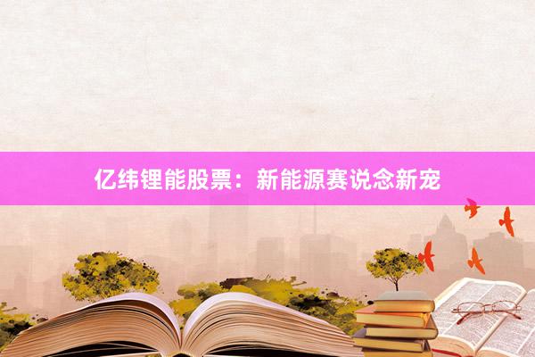 亿纬锂能股票：新能源赛说念新宠