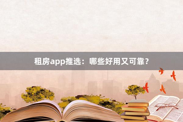 租房app推选：哪些好用又可靠？