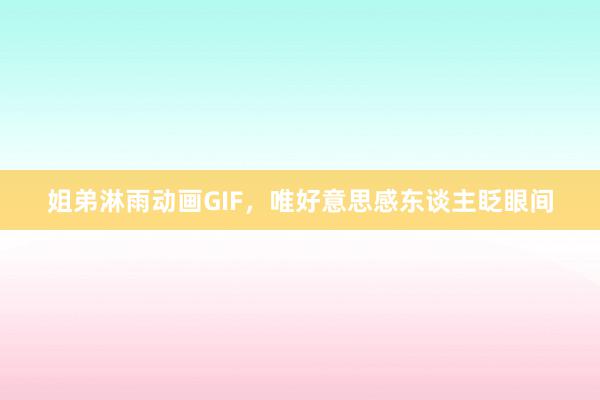 姐弟淋雨动画GIF，唯好意思感东谈主眨眼间