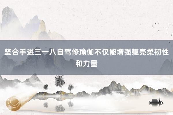 坚合手进三一八自驾修瑜伽不仅能增强躯壳柔韧性和力量