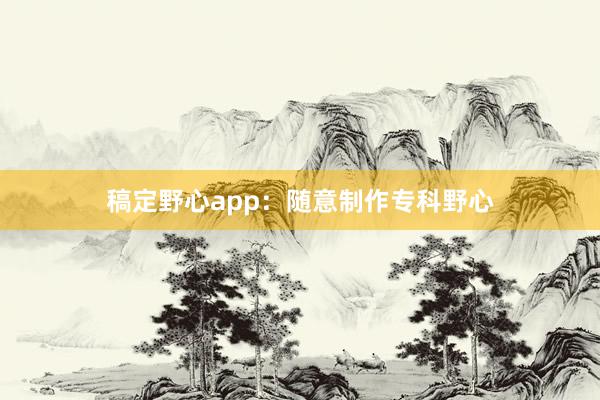 稿定野心app：随意制作专科野心