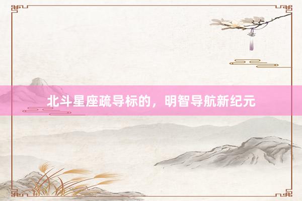 北斗星座疏导标的，明智导航新纪元