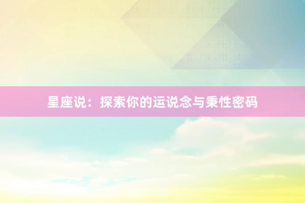 星座说：探索你的运说念与秉性密码