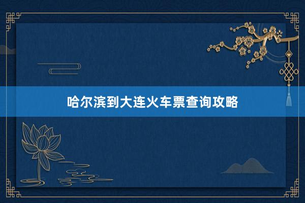 哈尔滨到大连火车票查询攻略