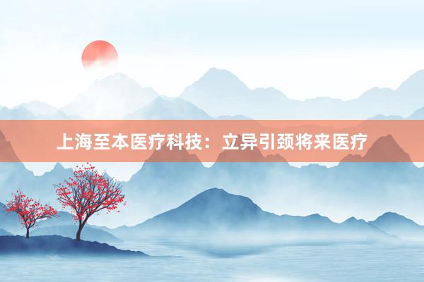 上海至本医疗科技：立异引颈将来医疗