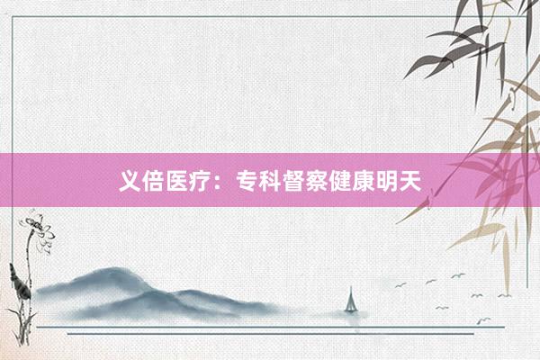 义倍医疗：专科督察健康明天