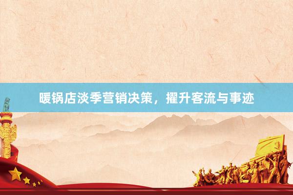 暖锅店淡季营销决策，擢升客流与事迹